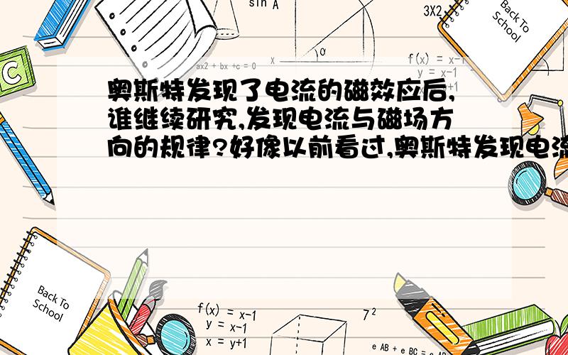 奥斯特发现了电流的磁效应后,谁继续研究,发现电流与磁场方向的规律?好像以前看过,奥斯特发现电流方向后就四处卖弄不再研究.另一位科学家进一步研究,发现了电流与磁场方向的规律.