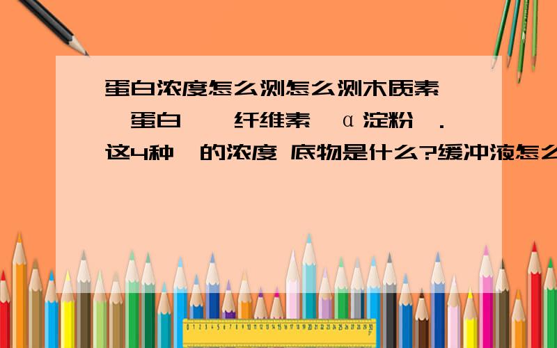 蛋白浓度怎么测怎么测木质素酶,蛋白酶,纤维素,α淀粉酶.这4种酶的浓度 底物是什么?缓冲液怎么配 调到多少PH值?用到哪些试剂?以及如何计算?最主要的是 4种酶选什么最适底物