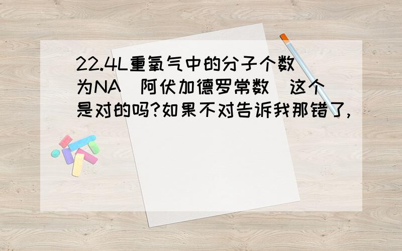 22.4L重氧气中的分子个数为NA（阿伏加德罗常数）这个是对的吗?如果不对告诉我那错了,