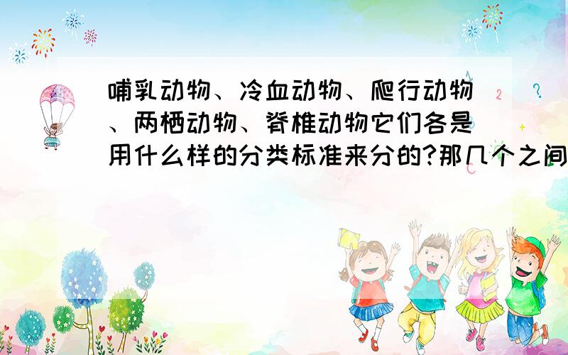 哺乳动物、冷血动物、爬行动物、两栖动物、脊椎动物它们各是用什么样的分类标准来分的?那几个之间有交集?有点复杂,回答满意定加分