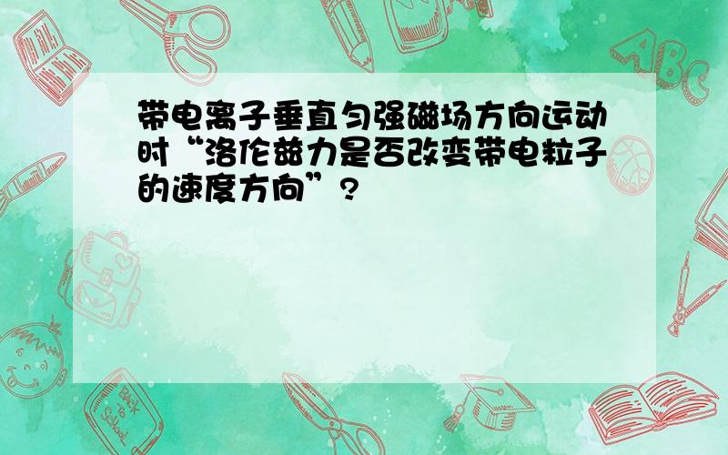 带电离子垂直匀强磁场方向运动时“洛伦兹力是否改变带电粒子的速度方向”?