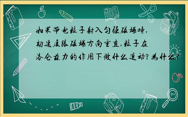 如果带电粒子射入匀强磁场时,初速度跟磁场方向垂直,粒子在洛仑兹力的作用下做什么运动?为什么?