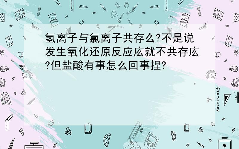 氢离子与氯离子共存么?不是说发生氧化还原反应庅就不共存庅?但盐酸有事怎么回事捏?