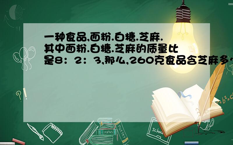 一种食品,面粉.白糖.芝麻.其中面粉.白糖.芝麻的质量比是8：2：3,那么,260克食品含芝麻多少千克?白糖比面粉少几分之几?