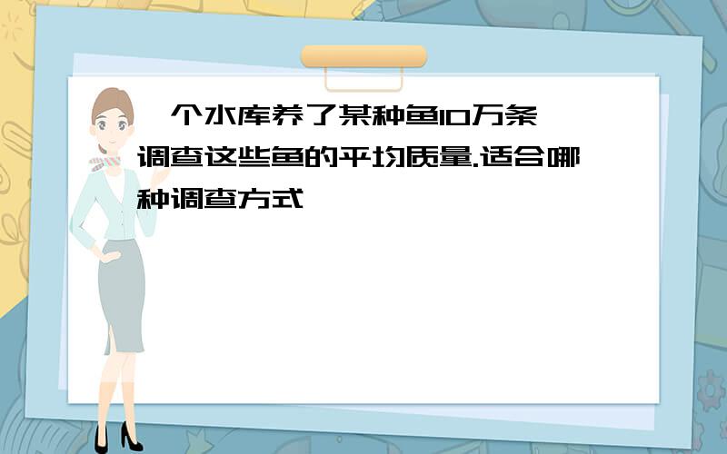 一个水库养了某种鱼10万条,调查这些鱼的平均质量.适合哪种调查方式