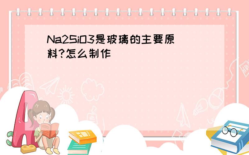 Na2SiO3是玻璃的主要原料?怎么制作