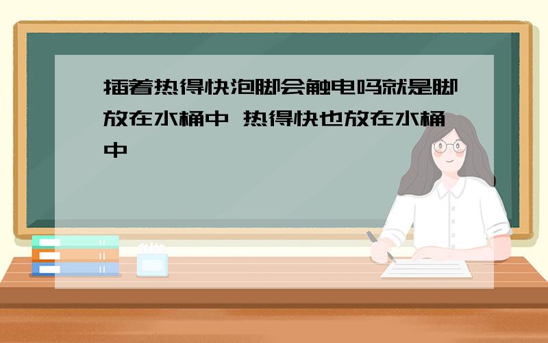 插着热得快泡脚会触电吗就是脚放在水桶中 热得快也放在水桶中