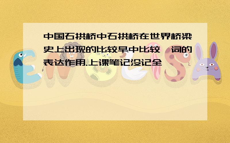 中国石拱桥中石拱桥在世界桥梁史上出现的比较早中比较一词的表达作用.上课笔记没记全,