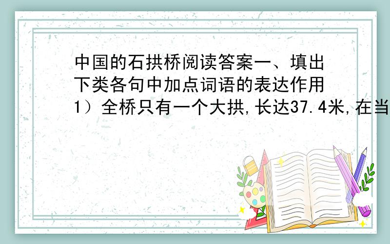 中国的石拱桥阅读答案一、填出下类各句中加点词语的表达作用1）全桥只有一个大拱,长达37.4米,在当时可算是世界上最长的石拱.（当时）________________________________________________________________2)