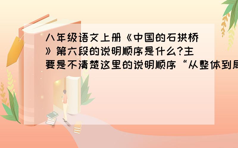 八年级语文上册《中国的石拱桥》第六段的说明顺序是什么?主要是不清楚这里的说明顺序“从整体到局部”,为什么是属于逻辑顺序而不是空间顺序.空间顺序和逻辑顺序中都有一个从整体到