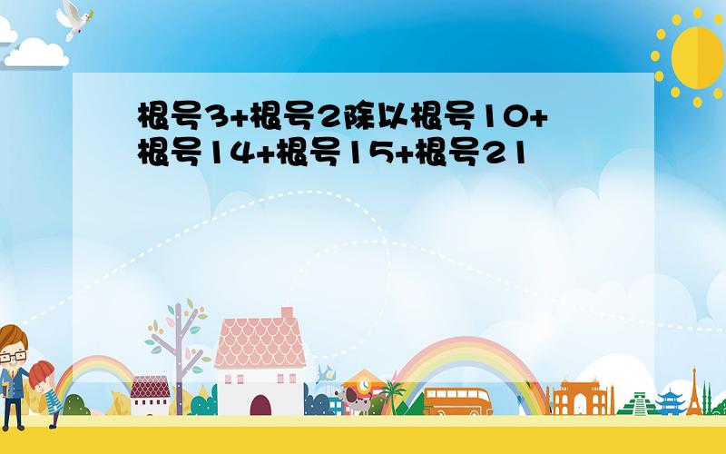 根号3+根号2除以根号10+根号14+根号15+根号21