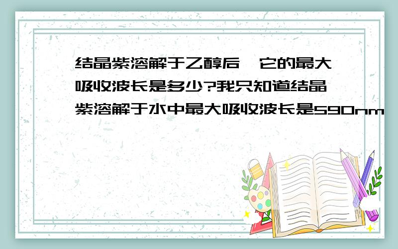 结晶紫溶解于乙醇后,它的最大吸收波长是多少?我只知道结晶紫溶解于水中最大吸收波长是590nm,但是不知道溶解于乙醇后,它的最大吸收波长是否改变?