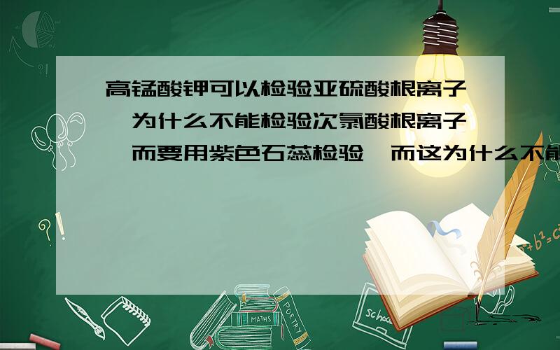 高锰酸钾可以检验亚硫酸根离子,为什么不能检验次氯酸根离子,而要用紫色石蕊检验,而这为什么不能交换呢不是都属于使试剂变色么?能写下方程式么？这种题我不是很懂。次氯酸是酸呀，还