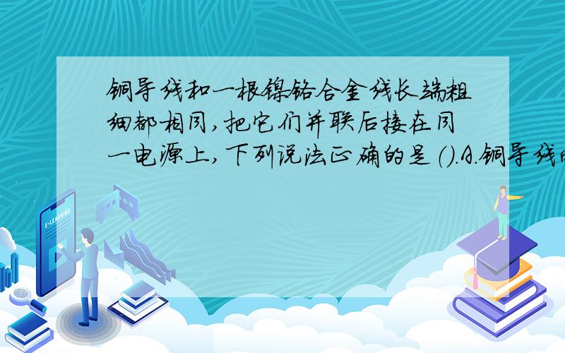 铜导线和一根镍铬合金线长端粗细都相同,把它们并联后接在同一电源上,下列说法正确的是（）.A.铜导线两端的电源大.B.通过镍铬合金线的电流大.C.两根导线两端的电压一样大.