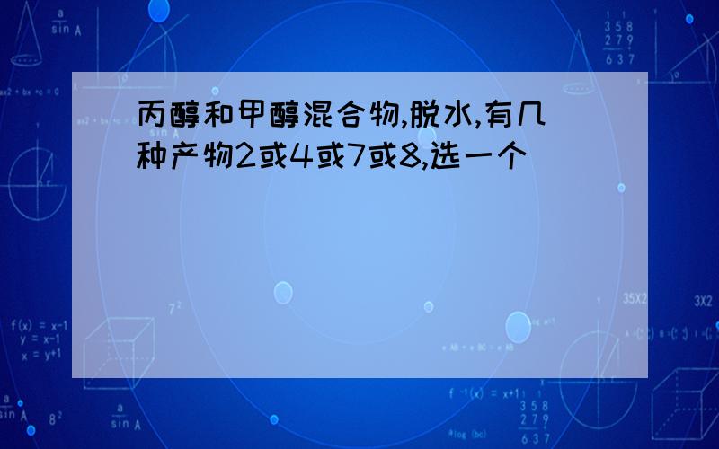 丙醇和甲醇混合物,脱水,有几种产物2或4或7或8,选一个