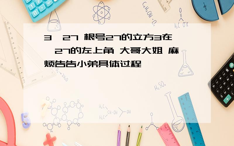 3√27 根号27的立方3在√27的左上角 大哥大姐 麻烦告告小弟具体过程