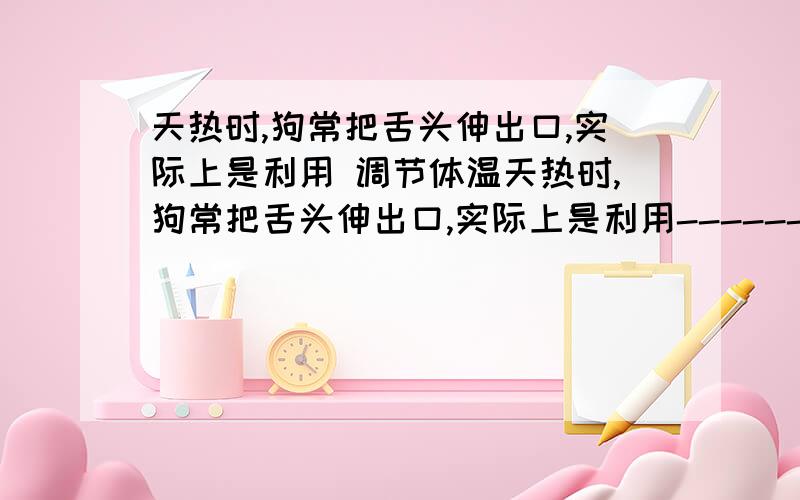 天热时,狗常把舌头伸出口,实际上是利用 调节体温天热时,狗常把舌头伸出口,实际上是利用--------调节体温蒸发还是呼吸?纠结··