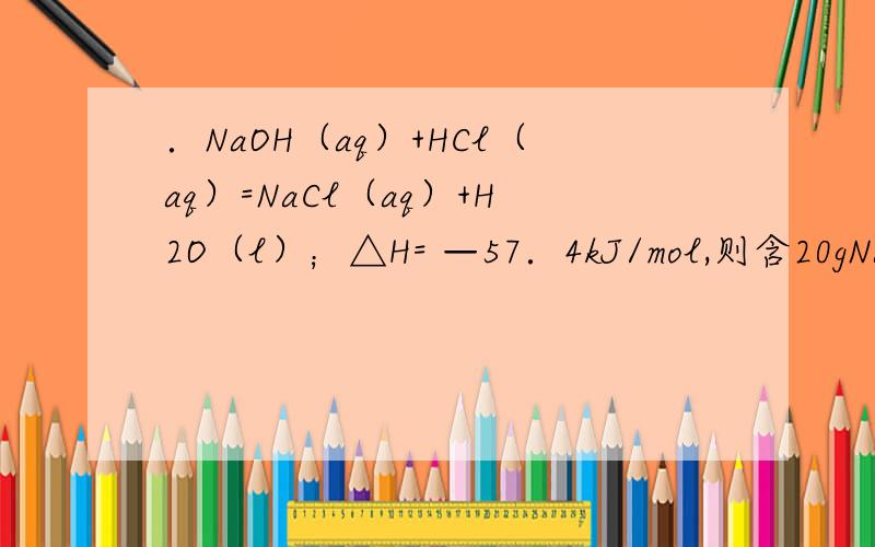 ．NaOH（aq）+HCl（aq）=NaCl（aq）+H2O（l）；△H= —57．4kJ/mol,则含20gNaOH的溶液与稀盐酸完全反应为什么错.放出的热量为28.7kJ