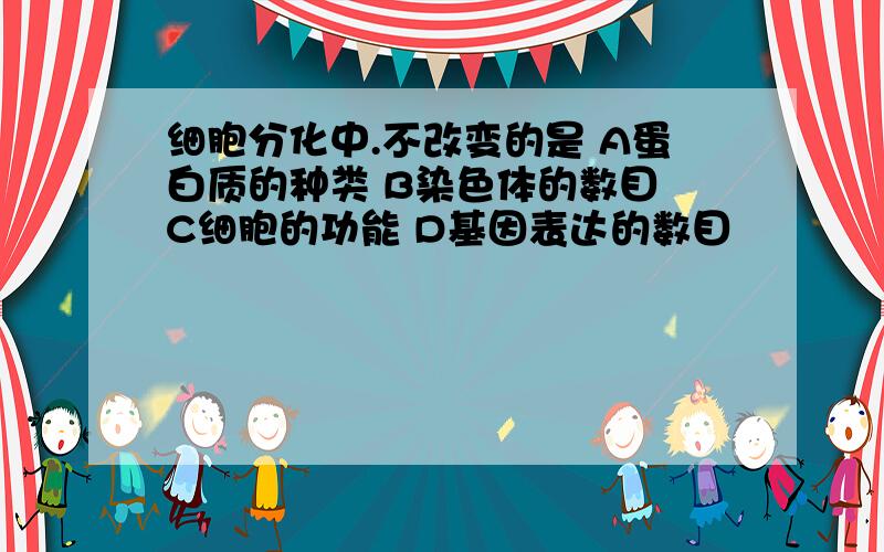 细胞分化中.不改变的是 A蛋白质的种类 B染色体的数目 C细胞的功能 D基因表达的数目