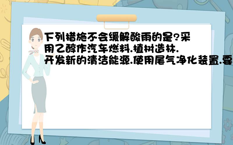 下列措施不会缓解酸雨的是?采用乙醇作汽车燃料.植树造林.开发新的清洁能源.使用尾气净化装置.要理由!谢