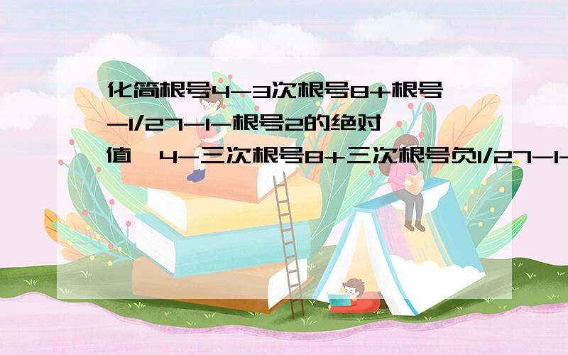 化简根号4-3次根号8+根号-1/27-1-根号2的绝对值√4-三次根号8+三次根号负1/27-1-√2的绝对值为了让大家看清楚点：√4-³√8+³√-1/27-丨1-√2丨【注：丨丨是绝对值】