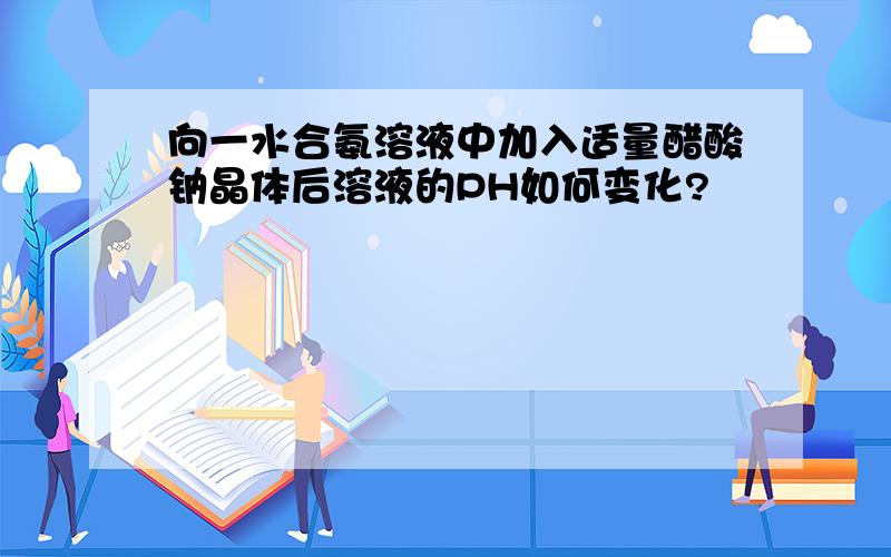 向一水合氨溶液中加入适量醋酸钠晶体后溶液的PH如何变化?