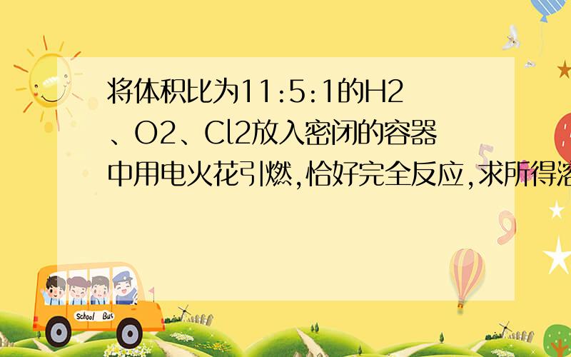 将体积比为11:5:1的H2、O2、Cl2放入密闭的容器中用电火花引燃,恰好完全反应,求所得溶液的质量分数.