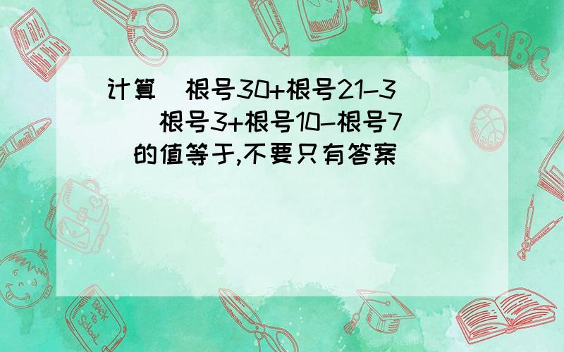 计算(根号30+根号21-3)(根号3+根号10-根号7)的值等于,不要只有答案