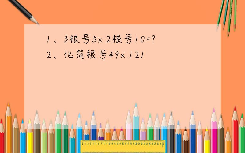 1、3根号5×2根号10=?2、化简根号49×121