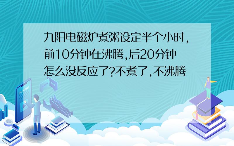 九阳电磁炉煮粥设定半个小时,前10分钟在沸腾,后20分钟怎么没反应了?不煮了,不沸腾