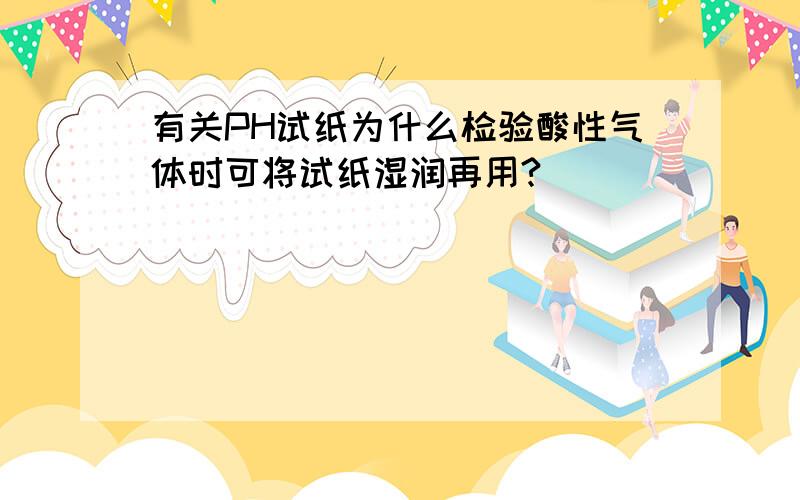 有关PH试纸为什么检验酸性气体时可将试纸湿润再用?