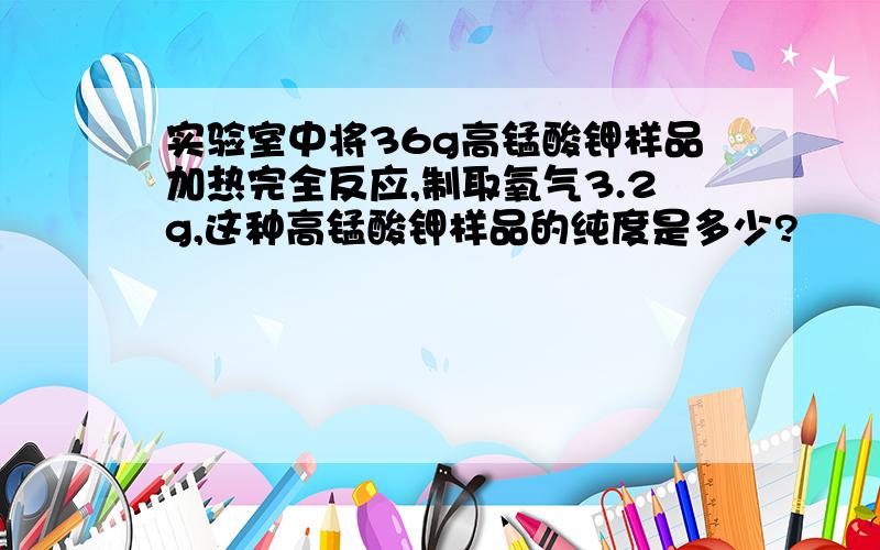 实验室中将36g高锰酸钾样品加热完全反应,制取氧气3.2g,这种高锰酸钾样品的纯度是多少?