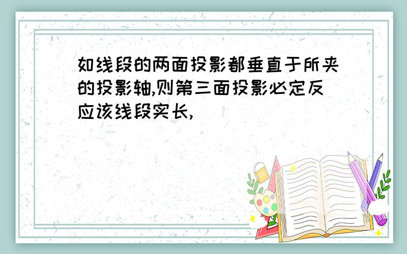 如线段的两面投影都垂直于所夹的投影轴,则第三面投影必定反应该线段实长,