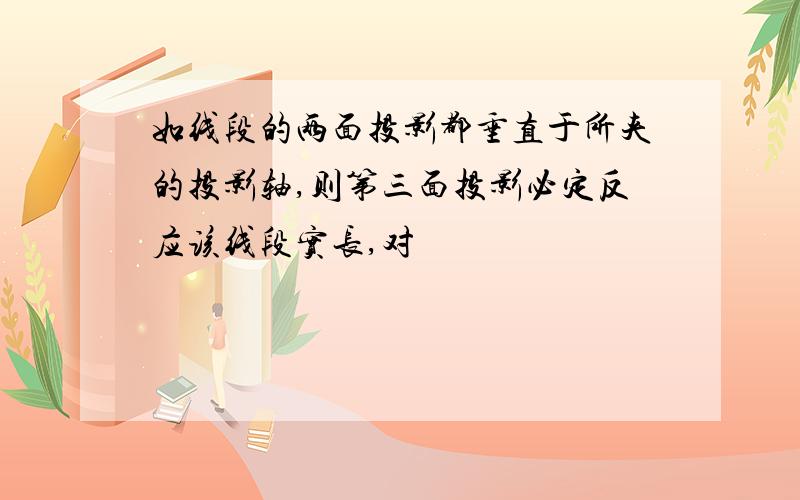 如线段的两面投影都垂直于所夹的投影轴,则第三面投影必定反应该线段实长,对