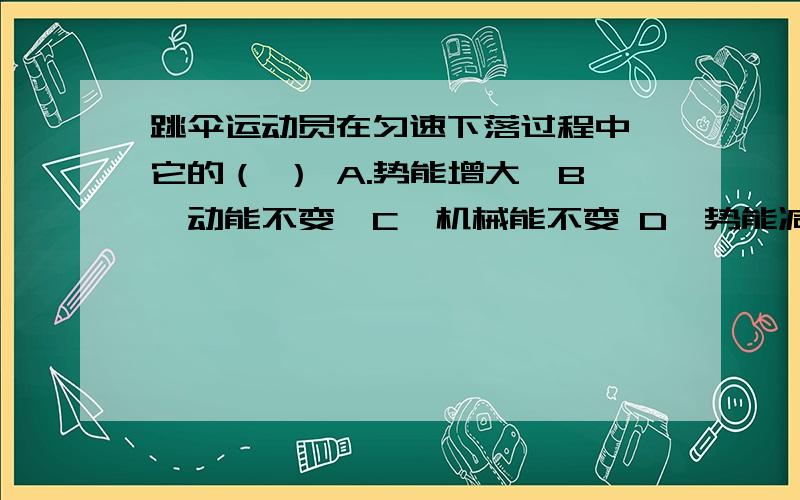 跳伞运动员在匀速下落过程中,它的（ ） A.势能增大,B、动能不变,C、机械能不变 D、势能减小6、跳伞运动员在匀速下落过程中,它的（ ） A.势能增大,B、动能不变,C、机械能不变 D、势能减小7