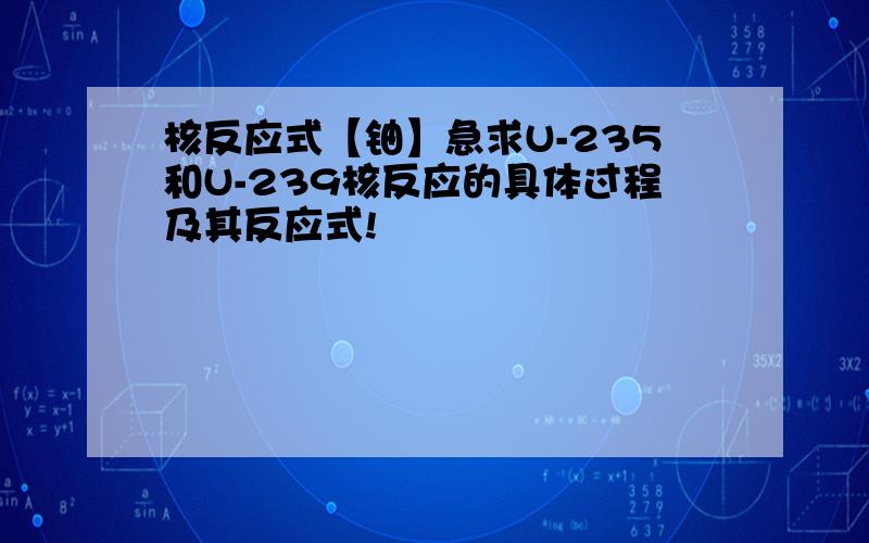 核反应式【铀】急求U-235和U-239核反应的具体过程及其反应式!