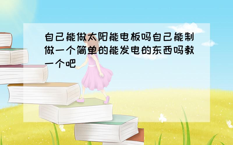 自己能做太阳能电板吗自己能制做一个简单的能发电的东西吗教一个吧