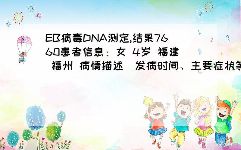 EB病毒DNA测定,结果7660患者信息：女 4岁 福建 福州 病情描述(发病时间、主要症状等)：时常出现感冒症状,头晕咳嗽流鼻涕,扁桃体发炎,有鼻炎,前一段时间刚刚得过水痘