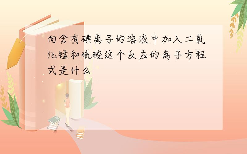 向含有碘离子的溶液中加入二氧化锰和硫酸这个反应的离子方程式是什么