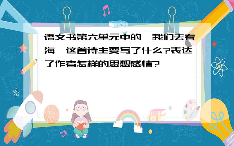 语文书第六单元中的《我们去看海》这首诗主要写了什么?表达了作者怎样的思想感情?