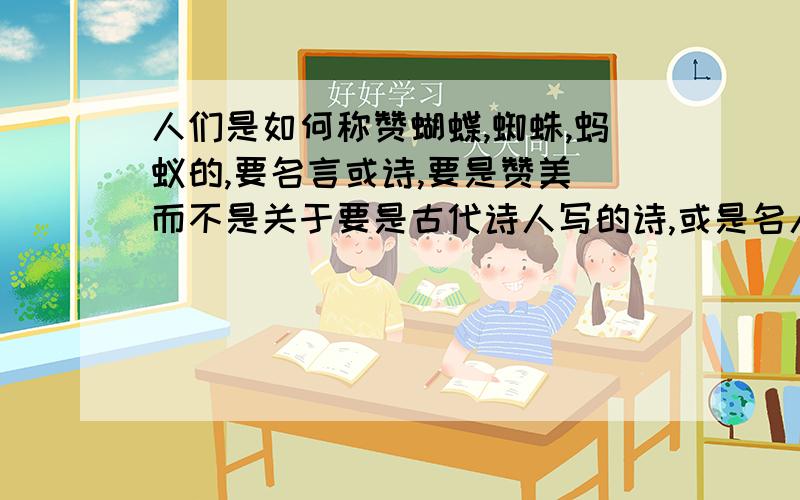 人们是如何称赞蝴蝶,蜘蛛,蚂蚁的,要名言或诗,要是赞美 而不是关于要是古代诗人写的诗,或是名人名言