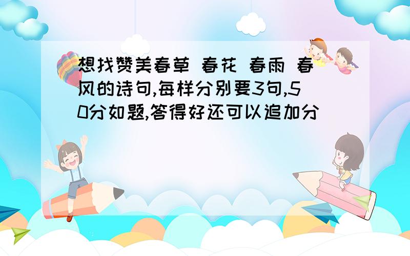 想找赞美春草 春花 春雨 春风的诗句,每样分别要3句,50分如题,答得好还可以追加分