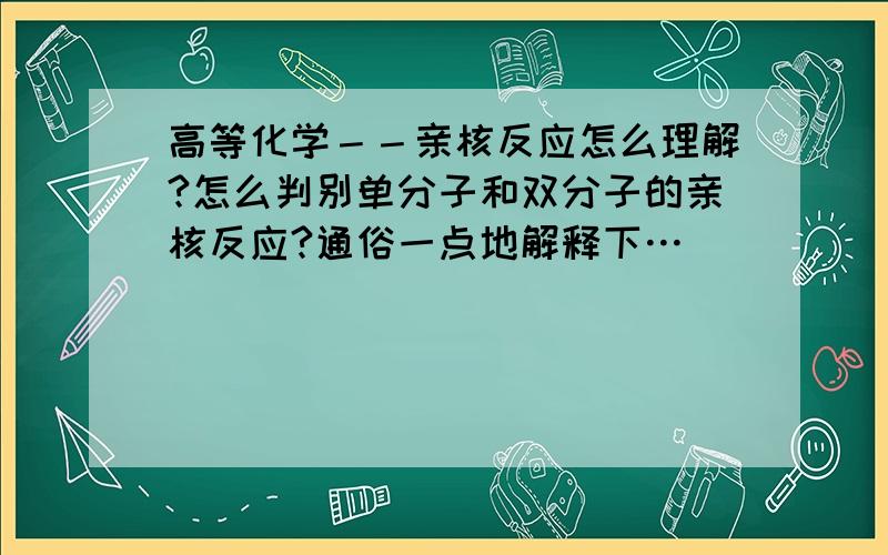 高等化学－－亲核反应怎么理解?怎么判别单分子和双分子的亲核反应?通俗一点地解释下…