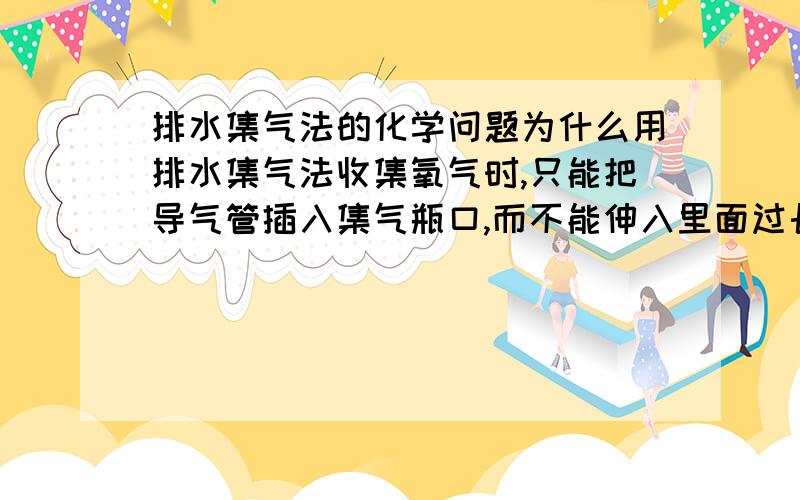 排水集气法的化学问题为什么用排水集气法收集氧气时,只能把导气管插入集气瓶口,而不能伸入里面过长呢?请教下,麻烦说下原因,谢谢了!