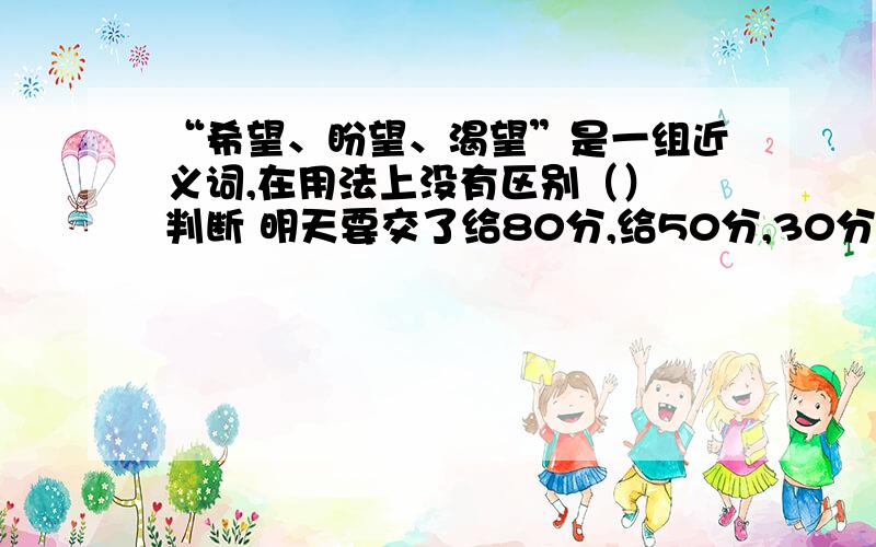 “希望、盼望、渴望”是一组近义词,在用法上没有区别（） 判断 明天要交了给80分,给50分,30分钟后回答问题者,给30分,一小时后回答问题者,