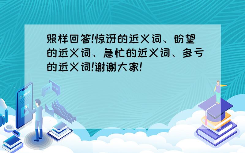 照样回答!惊讶的近义词、盼望的近义词、急忙的近义词、多亏的近义词!谢谢大家!