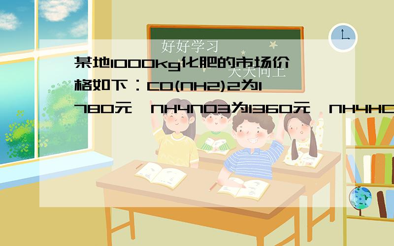 某地1000kg化肥的市场价格如下：CO(NH2)2为1780元,NH4NO3为1360元,NH4HCO3（碳酸氢铵）为560元.分别用10000元采购上述化肥.则购得化肥中含氮元素最多的是哪一种CO(NH2)2含氮量46.7％NH4NO3含氮量35％NH4HCO