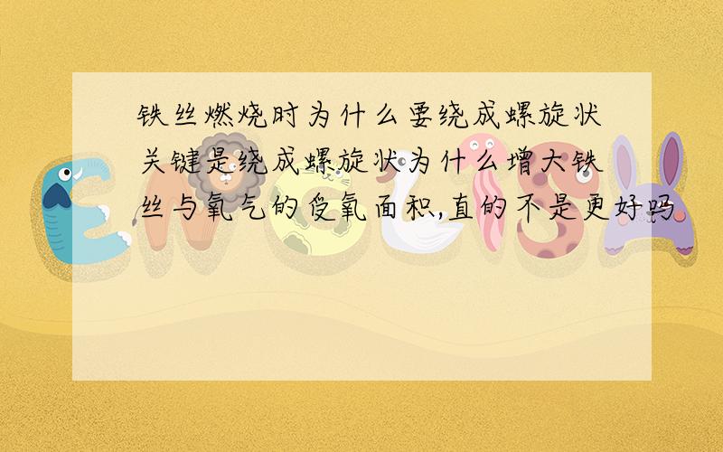 铁丝燃烧时为什么要绕成螺旋状关键是绕成螺旋状为什么增大铁丝与氧气的受氧面积,直的不是更好吗