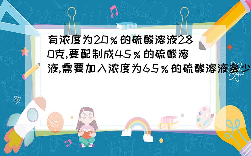 有浓度为20％的硫酸溶液280克,要配制成45％的硫酸溶液,需要加入浓度为65％的硫酸溶液多少克?