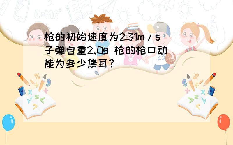 枪的初始速度为231m/s 子弹自重2.0g 枪的枪口动能为多少焦耳?